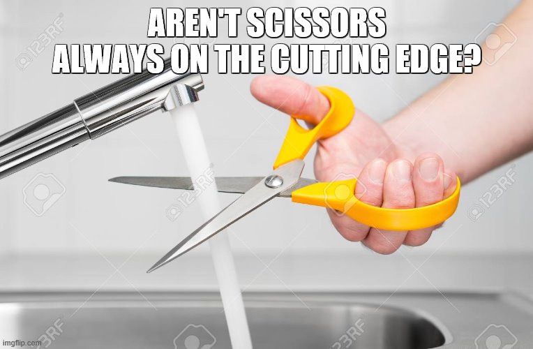 cutting water with scissors | AREN'T SCISSORS ALWAYS ON THE CUTTING EDGE? | image tagged in cutting water with scissors | made w/ Imgflip meme maker