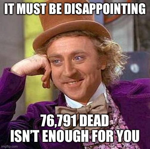Creepy Condescending Wonka Meme | IT MUST BE DISAPPOINTING 76,791 DEAD ISN’T ENOUGH FOR YOU | image tagged in memes,creepy condescending wonka | made w/ Imgflip meme maker