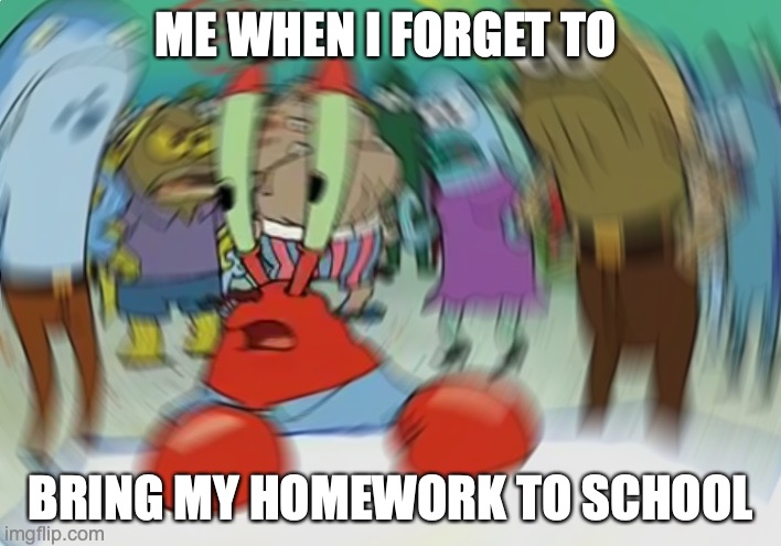 Mr Krabs Blur Meme | ME WHEN I FORGET TO; BRING MY HOMEWORK TO SCHOOL | image tagged in memes,mr krabs blur meme | made w/ Imgflip meme maker