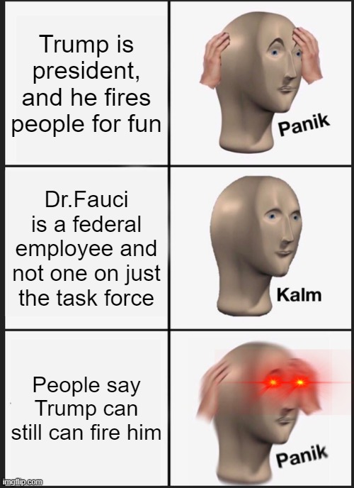 Panik Kalm Panik | Trump is president, and he fires people for fun; Dr.Fauci is a federal employee and not one on just the task force; People say Trump can still can fire him | image tagged in memes,panik kalm panik | made w/ Imgflip meme maker