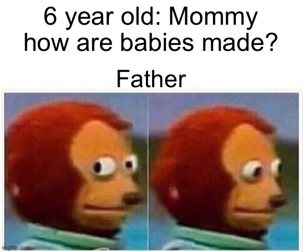 Monkey Puppet Meme | 6 year old: Mommy how are babies made? Father | image tagged in memes,monkey puppet | made w/ Imgflip meme maker