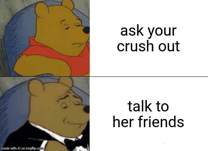 This does actually happen. | ask your crush out; talk to her friends | image tagged in memes,tuxedo winnie the pooh | made w/ Imgflip meme maker