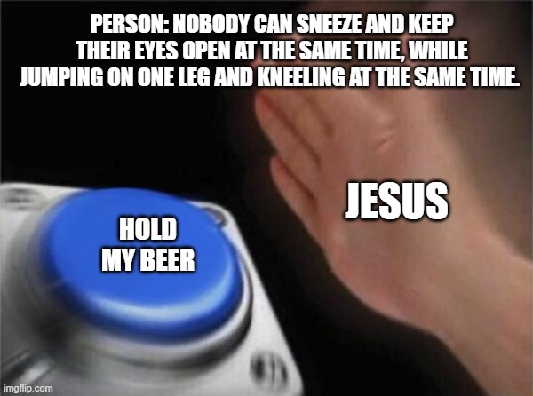 Blank Nut Button | PERSON: NOBODY CAN SNEEZE AND KEEP THEIR EYES OPEN AT THE SAME TIME, WHILE JUMPING ON ONE LEG AND KNEELING AT THE SAME TIME. JESUS; HOLD MY BEER | image tagged in memes,blank nut button | made w/ Imgflip meme maker