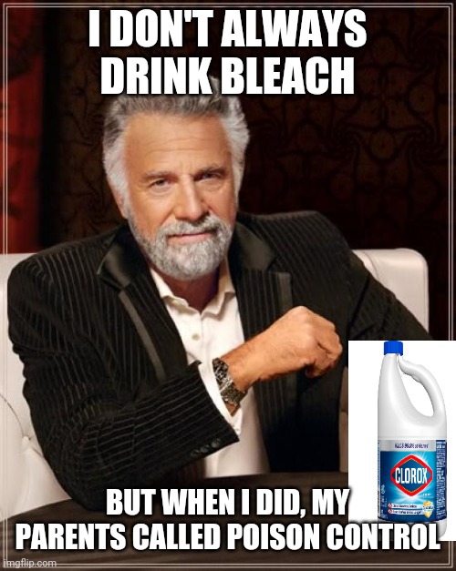 The Most Interesting Man In The World | I DON'T ALWAYS DRINK BLEACH; BUT WHEN I DID, MY PARENTS CALLED POISON CONTROL | image tagged in memes,the most interesting man in the world | made w/ Imgflip meme maker