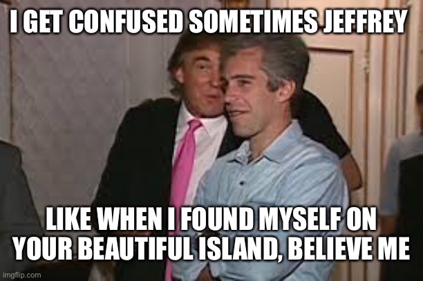 I GET CONFUSED SOMETIMES JEFFREY LIKE WHEN I FOUND MYSELF ON YOUR BEAUTIFUL ISLAND, BELIEVE ME | made w/ Imgflip meme maker