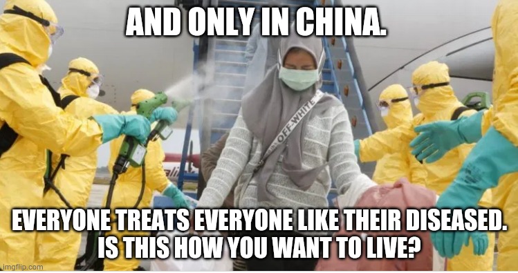 AND ONLY IN CHINA. EVERYONE TREATS EVERYONE LIKE THEIR DISEASED.
IS THIS HOW YOU WANT TO LIVE? | made w/ Imgflip meme maker