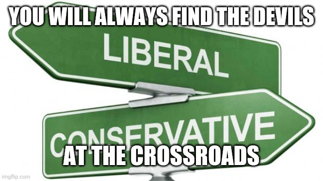 politics | YOU WILL ALWAYS FIND THE DEVILS; AT THE CROSSROADS | image tagged in politics | made w/ Imgflip meme maker