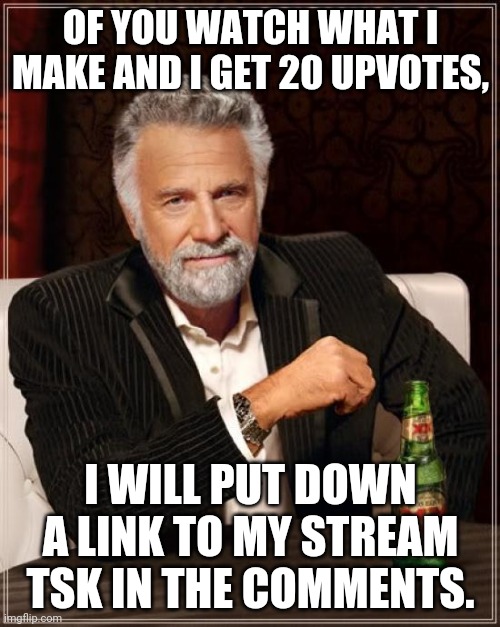 The Most Interesting Man In The World Meme | OF YOU WATCH WHAT I MAKE AND I GET 20 UPVOTES, I WILL PUT DOWN A LINK TO MY STREAM TSK IN THE COMMENTS. | image tagged in memes,the most interesting man in the world | made w/ Imgflip meme maker