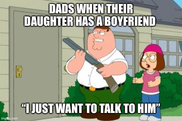 I just wanna talk to him | DADS WHEN THEIR DAUGHTER HAS A BOYFRIEND; “I JUST WANT TO TALK TO HIM” | image tagged in i just wanna talk to him | made w/ Imgflip meme maker