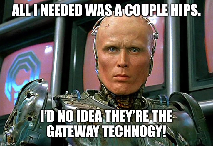 Hips. The gateway tech | ALL I NEEDED WAS A COUPLE HIPS. I’D NO IDEA THEY’RE THE
GATEWAY TECHNOGY! | image tagged in robo cop,gateway,technology | made w/ Imgflip meme maker
