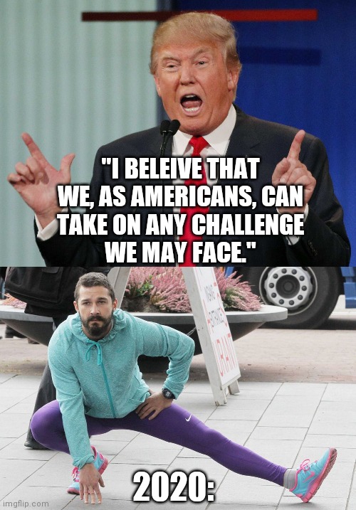 Apocalypse 2020 | "I BELEIVE THAT
WE, AS AMERICANS, CAN
TAKE ON ANY CHALLENGE
WE MAY FACE."; 2020: | image tagged in shia labeouf stretching,trump speaking | made w/ Imgflip meme maker