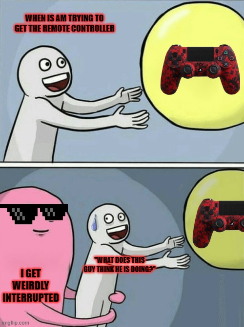 I cant get my gaming controler | WHEN IS AM TRYING TO GET THE REMOTE CONTROLLER; "WHAT DOES THIS GUY THINK HE IS DOING?"; I GET WEIRDLY INTERRUPTED | image tagged in memes,running away balloon | made w/ Imgflip meme maker