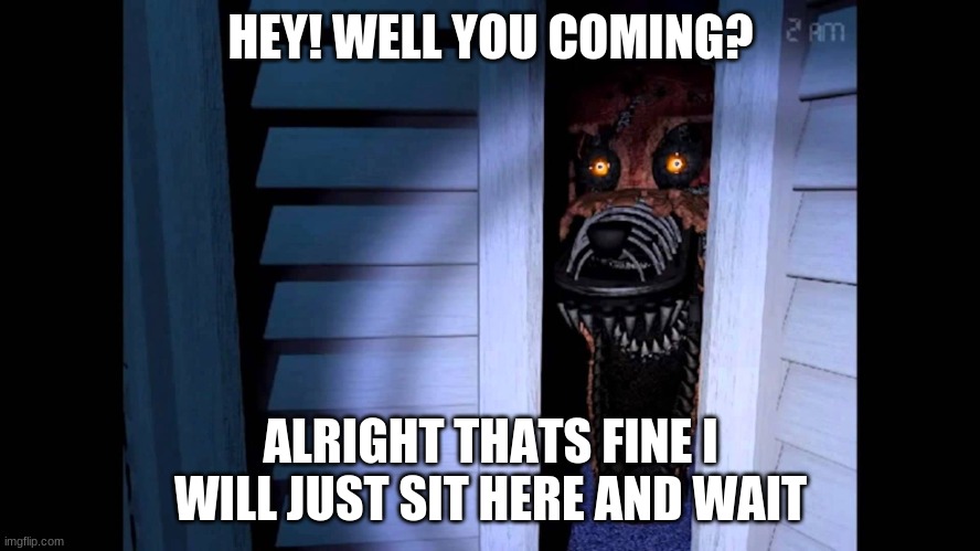 Foxy | HEY! WELL YOU COMING? ALRIGHT THATS FINE I WILL JUST SIT HERE AND WAIT | image tagged in foxy fnaf 4 | made w/ Imgflip meme maker