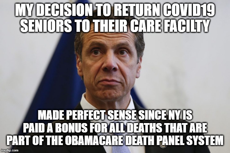 Cuomo Death Panel | MY DECISION TO RETURN COVID19 SENIORS TO THEIR CARE FACILTY; MADE PERFECT SENSE SINCE NY IS PAID A BONUS FOR ALL DEATHS THAT ARE PART OF THE OBAMACARE DEATH PANEL SYSTEM | image tagged in andrew cuomo,obamacare | made w/ Imgflip meme maker
