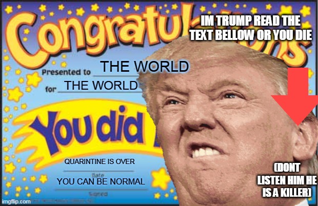 look | IM TRUMP READ THE TEXT BELLOW OR YOU DIE; THE WORLD; THE WORLD; QUARINTINE IS OVER; (DONT LISTEN HIM HE IS A KILLER); YOU CAN BE NORMAL | image tagged in congratulations | made w/ Imgflip meme maker