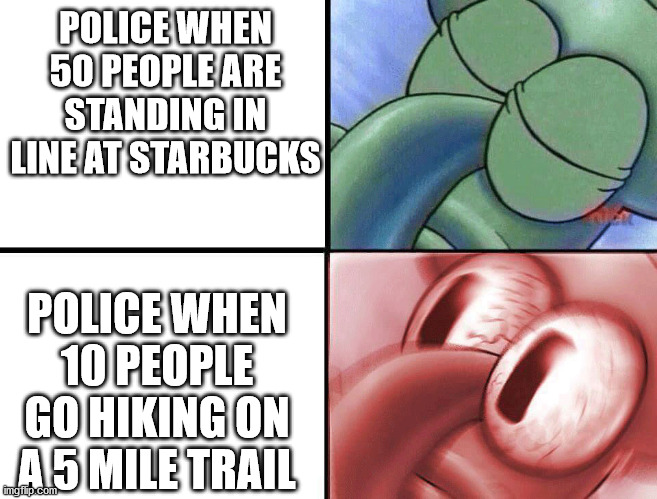 sleeping Squidward | POLICE WHEN 50 PEOPLE ARE STANDING IN LINE AT STARBUCKS; POLICE WHEN 10 PEOPLE GO HIKING ON A 5 MILE TRAIL | image tagged in sleeping squidward,memes | made w/ Imgflip meme maker