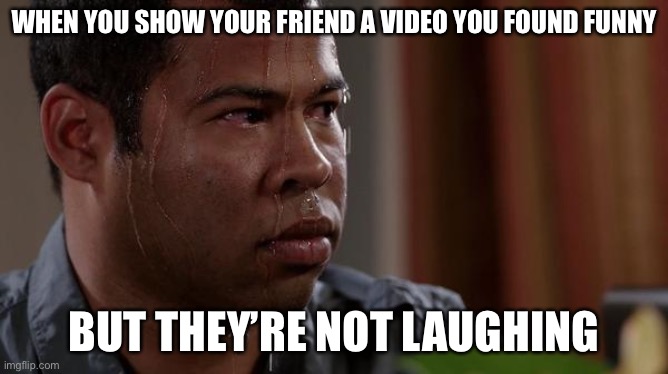 Relatable? | WHEN YOU SHOW YOUR FRIEND A VIDEO YOU FOUND FUNNY; BUT THEY’RE NOT LAUGHING | image tagged in sweating bullets | made w/ Imgflip meme maker
