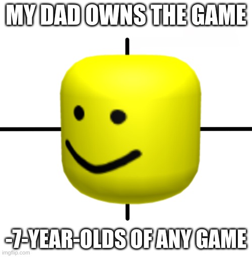 7 year olds once more | MY DAD OWNS THE GAME; -7-YEAR-OLDS OF ANY GAME | image tagged in oof,roblox noob,noob | made w/ Imgflip meme maker