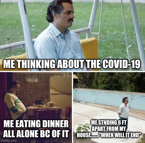 Sad Pablo Escobar | ME THINKING ABOUT THE COVID-19; ME EATING DINNER ALL ALONE BC OF IT; ME STNDING 6 FT APART FROM MY HOUSE........"WHEN WILL IT END" | image tagged in memes,sad pablo escobar | made w/ Imgflip meme maker