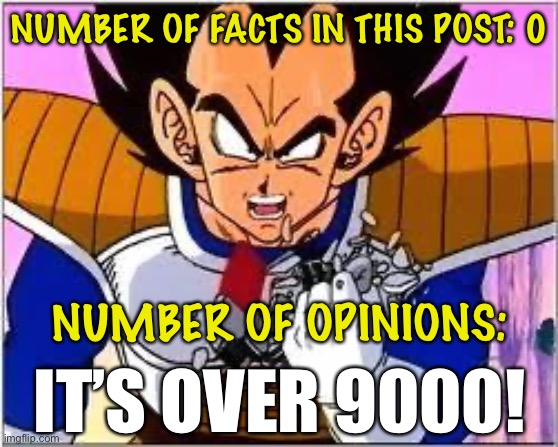 When they harp endlessly on the facts vs. opinions distinction and yet fail to provide a single fact. | NUMBER OF FACTS IN THIS POST: 0; NUMBER OF OPINIONS:; IT’S OVER 9000! | image tagged in its over 9000,facts,opinions,the daily struggle imgflip edition,first world imgflip problems,internet trolls | made w/ Imgflip meme maker