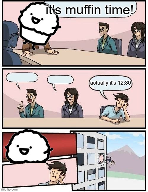 Boardroom Meeting Suggestion Meme | it's muffin time! actually it's 12:30 | image tagged in memes,boardroom meeting suggestion | made w/ Imgflip meme maker