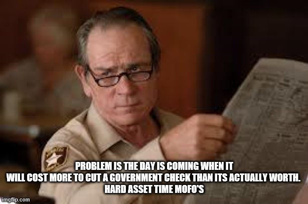 no country for old men tommy lee jones | PROBLEM IS THE DAY IS COMING WHEN IT WILL COST MORE TO CUT A GOVERNMENT CHECK THAN ITS ACTUALLY WORTH. 
HARD ASSET TIME MOFO'S | image tagged in no country for old men tommy lee jones | made w/ Imgflip meme maker