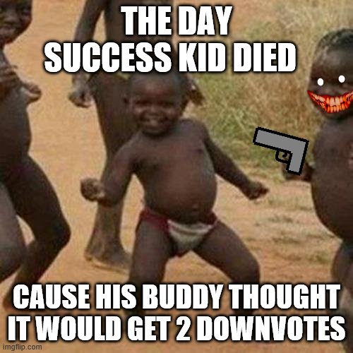 Third World Success Kid | THE DAY SUCCESS KID DIED; CAUSE HIS BUDDY THOUGHT IT WOULD GET 2 DOWNVOTES | image tagged in memes,third world success kid | made w/ Imgflip meme maker