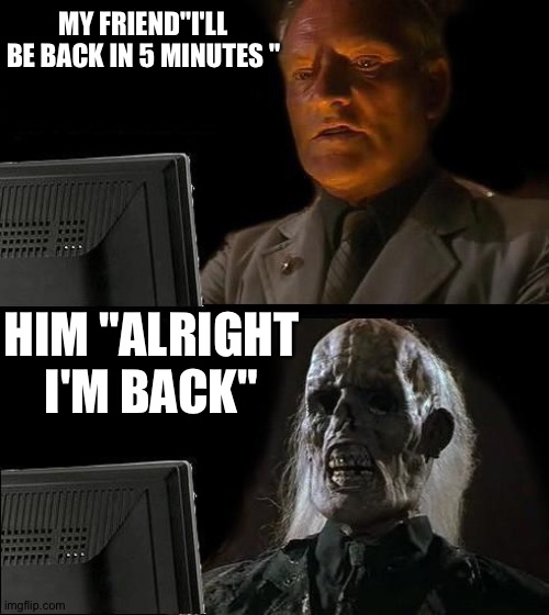 You could also start a family in that time! | MY FRIEND"I'LL BE BACK IN 5 MINUTES "; HIM "ALRIGHT I'M BACK" | image tagged in memes,i'll just wait here | made w/ Imgflip meme maker