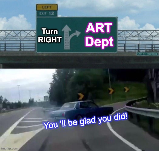 Art Dept | ART Dept; Turn RIGHT; You 'll be glad you did! | image tagged in memes,left exit 12 off ramp | made w/ Imgflip meme maker
