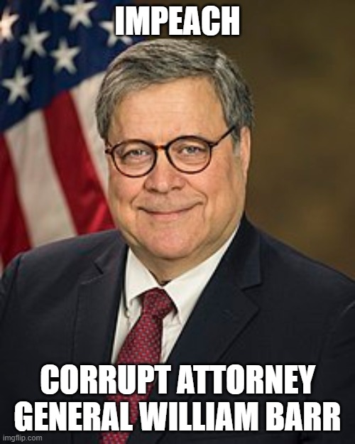 CORRUPT AG BARR DROPS CASE AGAINST GUILTY MICHAEL FLYNN | IMPEACH; CORRUPT ATTORNEY GENERAL WILLIAM BARR | image tagged in government corruption,impeachment,impeach,criminal | made w/ Imgflip meme maker