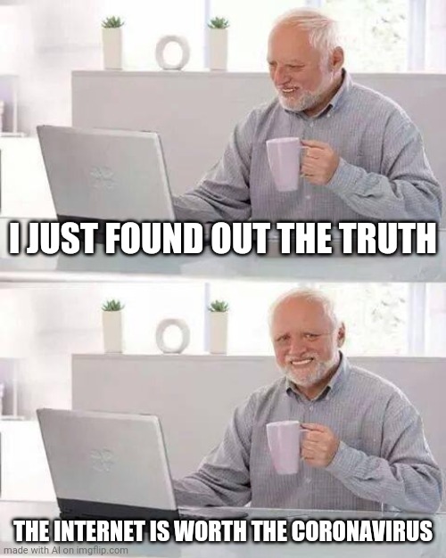 Hide the Pain Harold | I JUST FOUND OUT THE TRUTH; THE INTERNET IS WORTH THE CORONAVIRUS | image tagged in memes,hide the pain harold | made w/ Imgflip meme maker