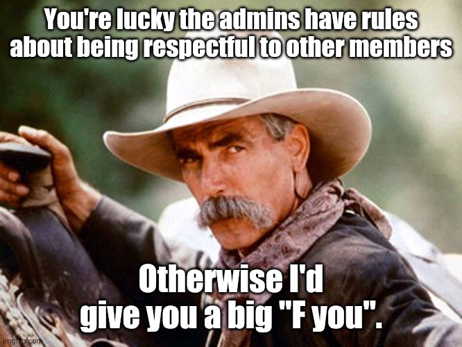 We've all had those moments in Facebook groups where we had to hold our tongues...err....fingers. | You're lucky the admins have rules about being respectful to other members; Otherwise I'd give you a big "F you". | image tagged in sam elliott cowboy | made w/ Imgflip meme maker