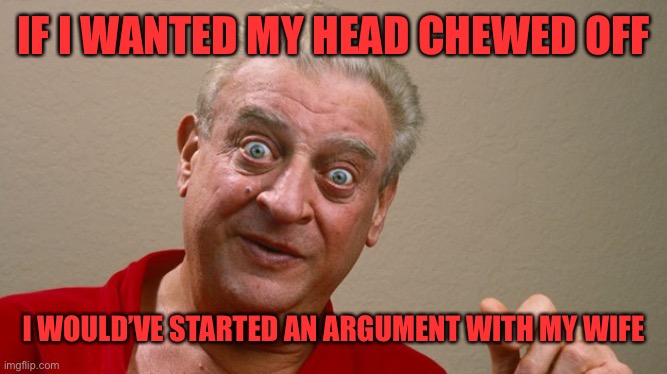 Rodney Dangerfield | IF I WANTED MY HEAD CHEWED OFF I WOULD’VE STARTED AN ARGUMENT WITH MY WIFE | image tagged in rodney dangerfield | made w/ Imgflip meme maker