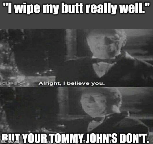 Alright I believe you. But my tommy gun dont | "I wipe my butt really well."; BUT YOUR TOMMY JOHN'S DON'T. | image tagged in alright i believe you but my tommy gun dont | made w/ Imgflip meme maker