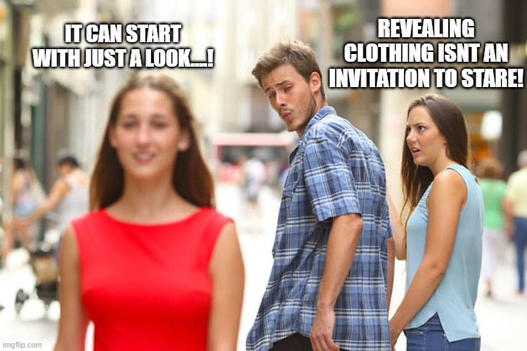 Domestic Violence MEME | REVEALING CLOTHING ISNT AN INVITATION TO STARE! IT CAN START WITH JUST A LOOK....! | image tagged in memes,distracted boyfriend | made w/ Imgflip meme maker