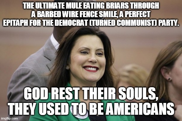 WTH happened to Dems? | THE ULTIMATE MULE EATING BRIARS THROUGH A BARBED WIRE FENCE SMILE, A PERFECT EPITAPH FOR THE DEMOCRAT (TURNED COMMUNIST) PARTY. GOD REST THEIR SOULS, THEY USED TO BE AMERICANS | image tagged in memes | made w/ Imgflip meme maker