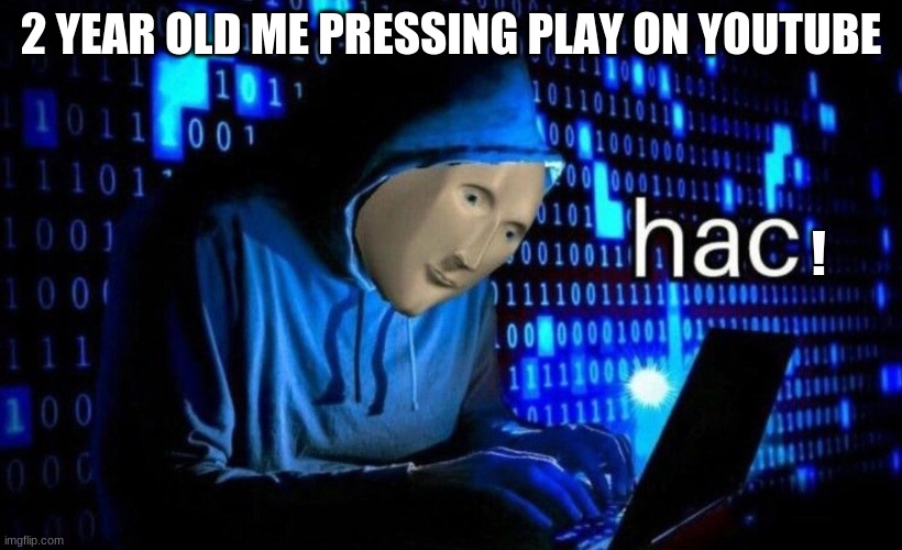 hac | 2 YEAR OLD ME PRESSING PLAY ON YOUTUBE; ! | image tagged in hac | made w/ Imgflip meme maker