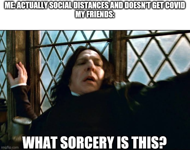 Professor Snape | ME: ACTUALLY SOCIAL DISTANCES AND DOESN'T GET COVID
MY FRIENDS:; WHAT SORCERY IS THIS? | image tagged in professor snape | made w/ Imgflip meme maker