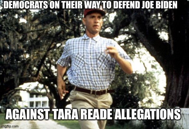 Believe all women right? | DEMOCRATS ON THEIR WAY TO DEFEND JOE BIDEN; AGAINST TARA READE ALLEGATIONS | image tagged in forest gump running | made w/ Imgflip meme maker