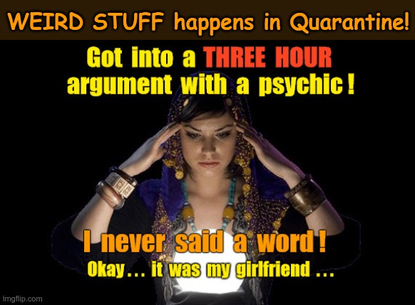 WEIRD STUFF happens in Quarantine! | WEIRD STUFF happens in Quarantine! Got into a THREE HOUR argument with a psychic! I never said a word! Okay ... it was my girlfriend ... | image tagged in sick_covid stream,psychic with crystal ball,rick75230,quarantine,covid-19,girlfriend | made w/ Imgflip meme maker