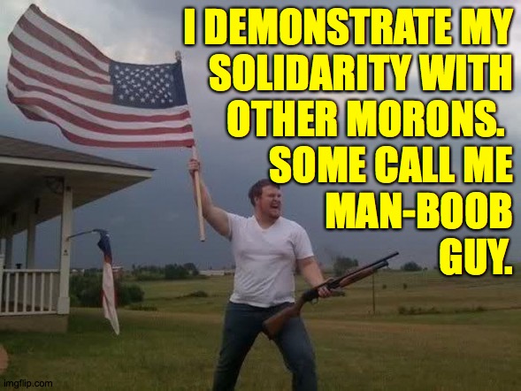 Gun loving conservative | I DEMONSTRATE MY
SOLIDARITY WITH
OTHER MORONS. 
SOME CALL ME
MAN-BOOB
GUY. | image tagged in gun loving conservative | made w/ Imgflip meme maker
