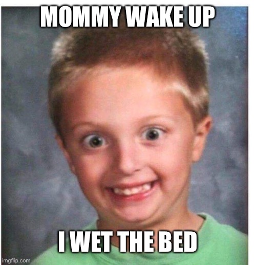 Wild Eyed Kid | MOMMY WAKE UP; I WET THE BED | image tagged in wild eyed kid | made w/ Imgflip meme maker