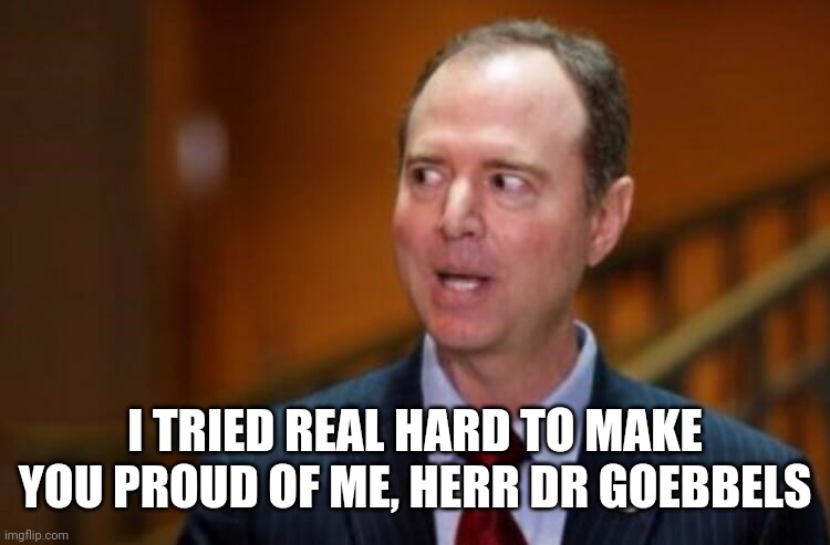Adam Schiff | I TRIED REAL HARD TO MAKE YOU PROUD OF ME, HERR DR GOEBBELS | image tagged in adam schiff | made w/ Imgflip meme maker
