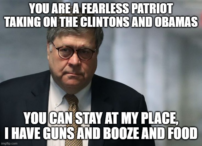 barr in the dangerzone | YOU ARE A FEARLESS PATRIOT TAKING ON THE CLINTONS AND OBAMAS; YOU CAN STAY AT MY PLACE, I HAVE GUNS AND BOOZE AND FOOD | image tagged in attorney general barr,clinton,obama | made w/ Imgflip meme maker