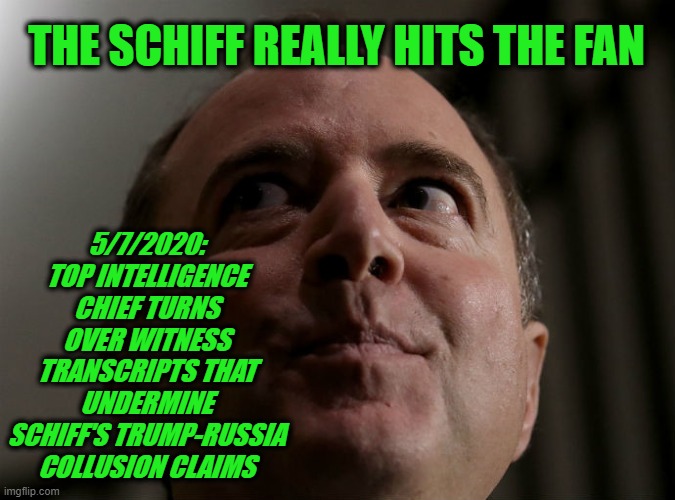 The Great Prevaricator Can't Handle the Truth | THE SCHIFF REALLY HITS THE FAN; 5/7/2020: TOP INTELLIGENCE CHIEF TURNS OVER WITNESS TRANSCRIPTS THAT UNDERMINE SCHIFF'S TRUMP-RUSSIA COLLUSION CLAIMS | image tagged in adam schiff,trump russia collusion | made w/ Imgflip meme maker