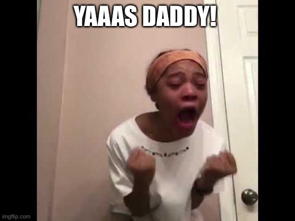 yaas Daddy | YAAAS DADDY! | image tagged in funny | made w/ Imgflip meme maker