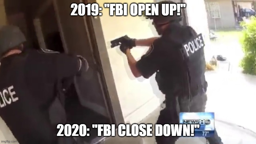 FBI OPEN UP | 2019: "FBI OPEN UP!"; 2020: "FBI CLOSE DOWN!" | image tagged in fbi open up | made w/ Imgflip meme maker