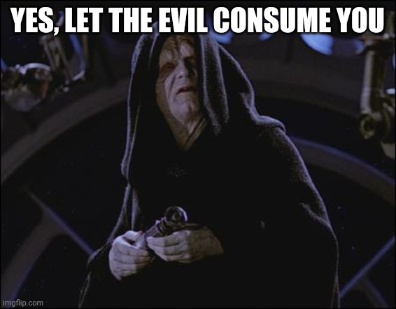 evil emperor | YES, LET THE EVIL CONSUME YOU | image tagged in evil emperor | made w/ Imgflip meme maker