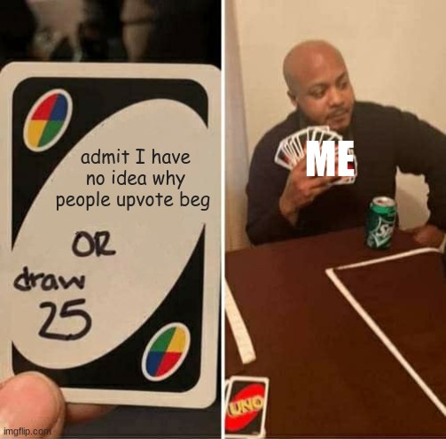 this is what i think about upvote begging | admit I have no idea why people upvote beg; ME | image tagged in memes,uno draw 25 cards | made w/ Imgflip meme maker