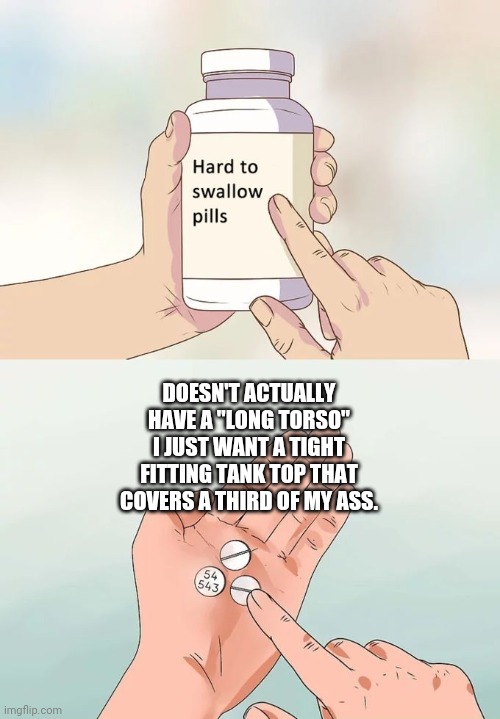 Long torso | DOESN'T ACTUALLY HAVE A "LONG TORSO" I JUST WANT A TIGHT FITTING TANK TOP THAT COVERS A THIRD OF MY ASS. | image tagged in memes,hard to swallow pills | made w/ Imgflip meme maker